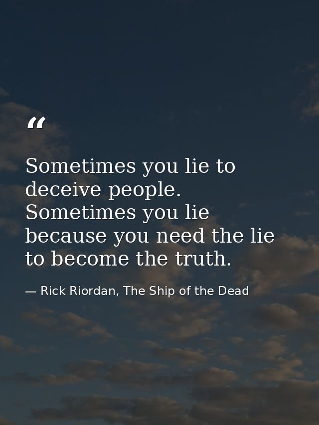 Sometimes you lie to deceive people. Sometimes you lie because you need the lie to become the truth. — Rick Riordan, The Ship of the Dead