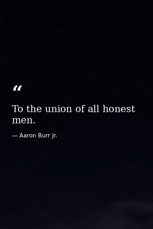 To the union of all honest men. — Aaron Burr Jr.