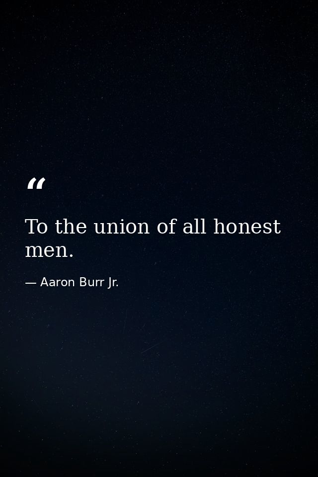 To the union of all honest men. — Aaron Burr Jr.