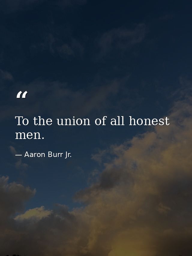 To the union of all honest men. — Aaron Burr Jr.