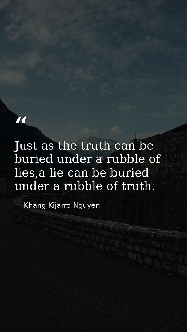 Just as the truth can be buried under a rubble of lies,a lie can be buried under a rubble of truth. — Khang Kijarro Nguyen