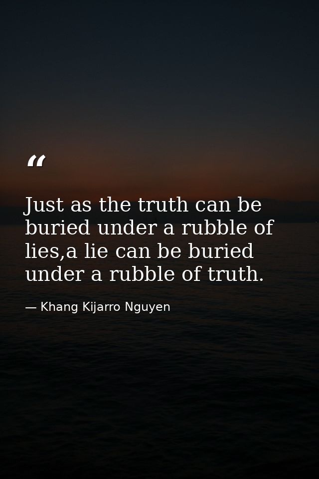 Just as the truth can be buried under a rubble of lies,a lie can be buried under a rubble of truth. — Khang Kijarro Nguyen