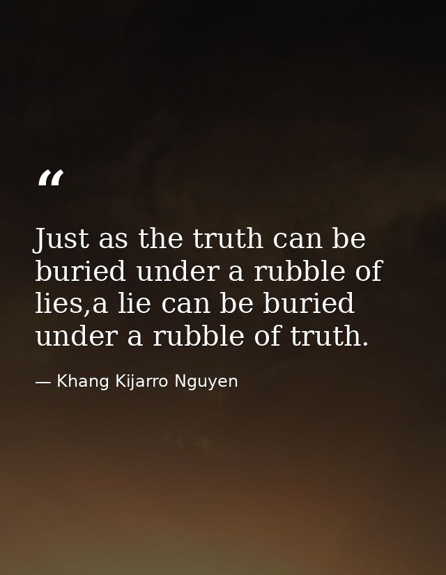 Just as the truth can be buried under a rubble of lies,a lie can be buried under a rubble of truth. — Khang Kijarro Nguyen