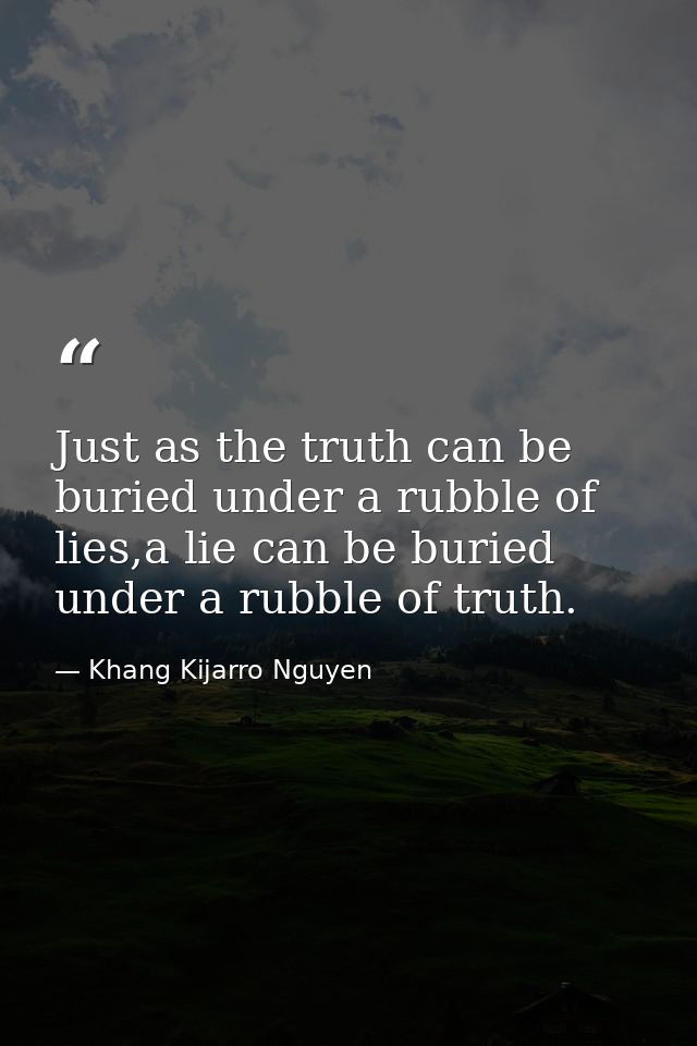 Just as the truth can be buried under a rubble of lies,a lie can be buried under a rubble of truth. — Khang Kijarro Nguyen