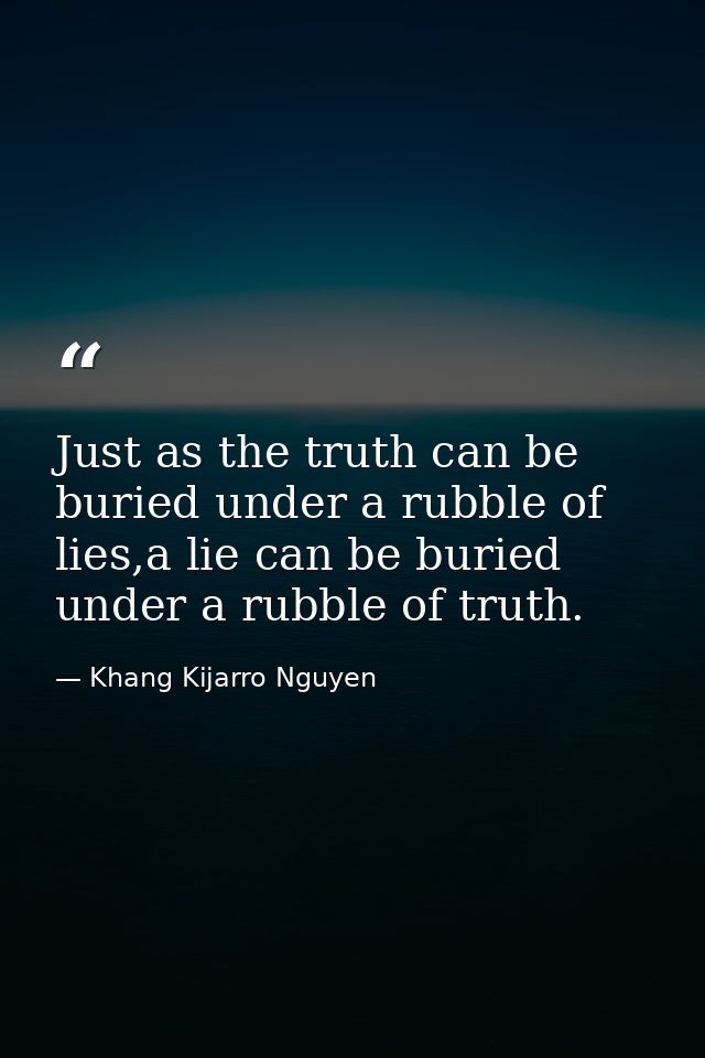 Just as the truth can be buried under a rubble of lies,a lie can be buried under a rubble of truth. — Khang Kijarro Nguyen