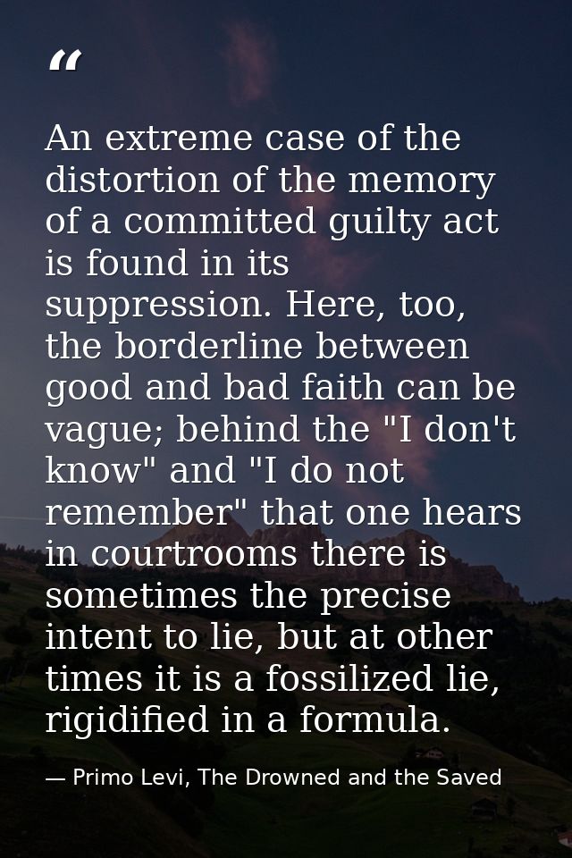 An extreme case of the distortion of the memory of a committed guilty act is found in its suppression. Here, too, the bo — Primo Levi, The Drowned and the Saved