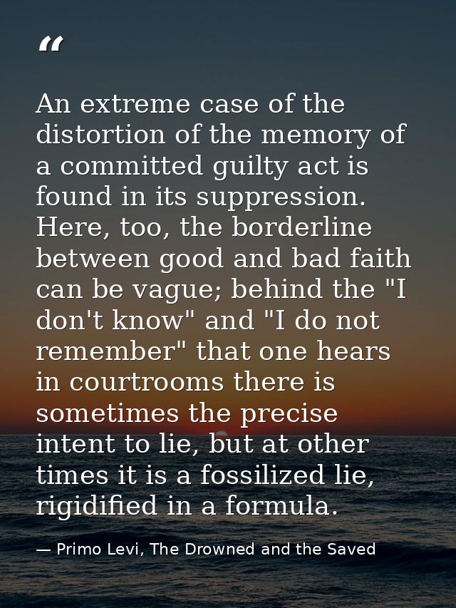 An extreme case of the distortion of the memory of a committed guilty act is found in its suppression. Here, too, the bo — Primo Levi, The Drowned and the Saved