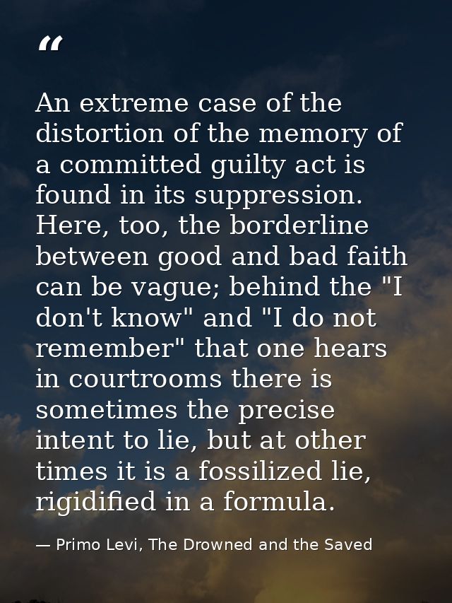 An extreme case of the distortion of the memory of a committed guilty act is found in its suppression. Here, too, the bo — Primo Levi, The Drowned and the Saved