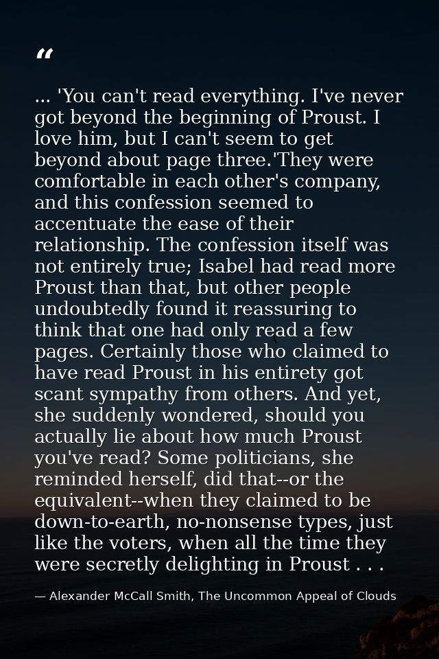 ... 'You can't read everything. I've never got beyond the beginning of Proust. I love him, but I can't seem to get beyon — Alexander McCall Smith, The Uncommon Appeal of Clouds