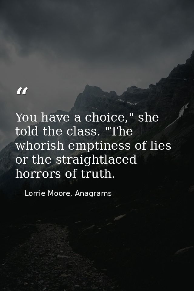 You have a choice," she told the class. "The whorish emptiness of lies or the straightlaced horrors of truth. — Lorrie Moore, Anagrams