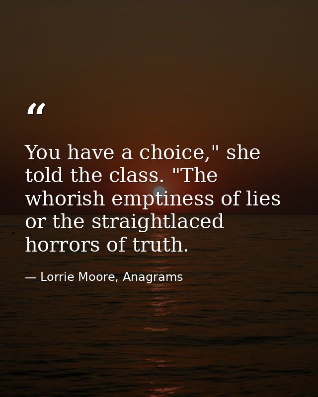 You have a choice," she told the class. "The whorish emptiness of lies or the straightlaced horrors of truth. — Lorrie Moore, Anagrams