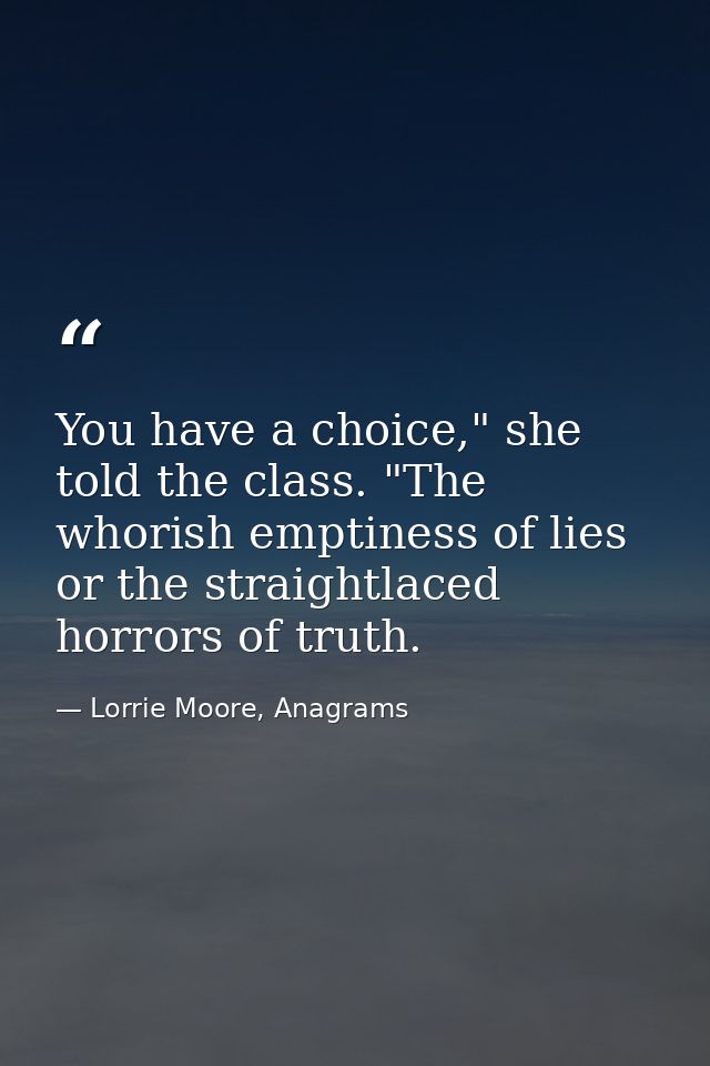 You have a choice," she told the class. "The whorish emptiness of lies or the straightlaced horrors of truth. — Lorrie Moore, Anagrams