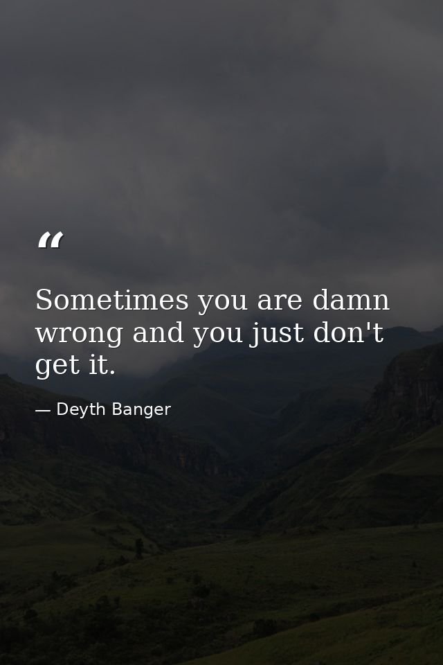 Sometimes you are damn wrong and you just don't get it. — Deyth Banger