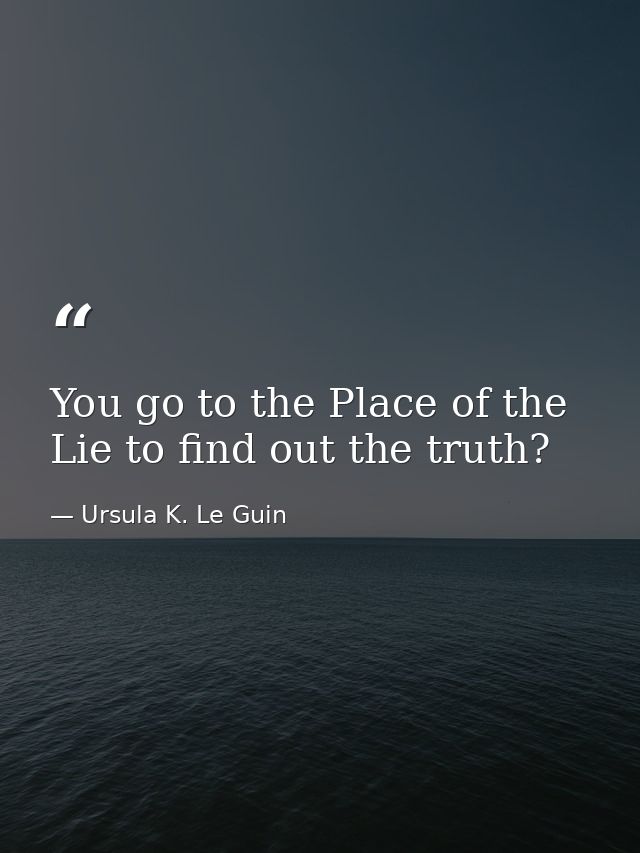 You go to the Place of the Lie to find out the truth? — Ursula K. Le Guin