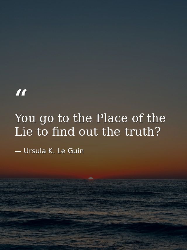 You go to the Place of the Lie to find out the truth? — Ursula K. Le Guin