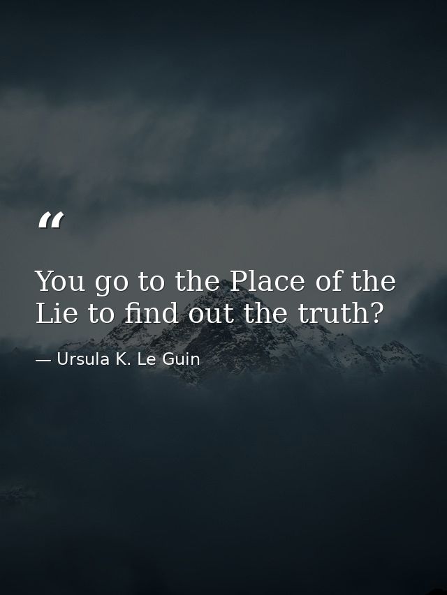 You go to the Place of the Lie to find out the truth? — Ursula K. Le Guin