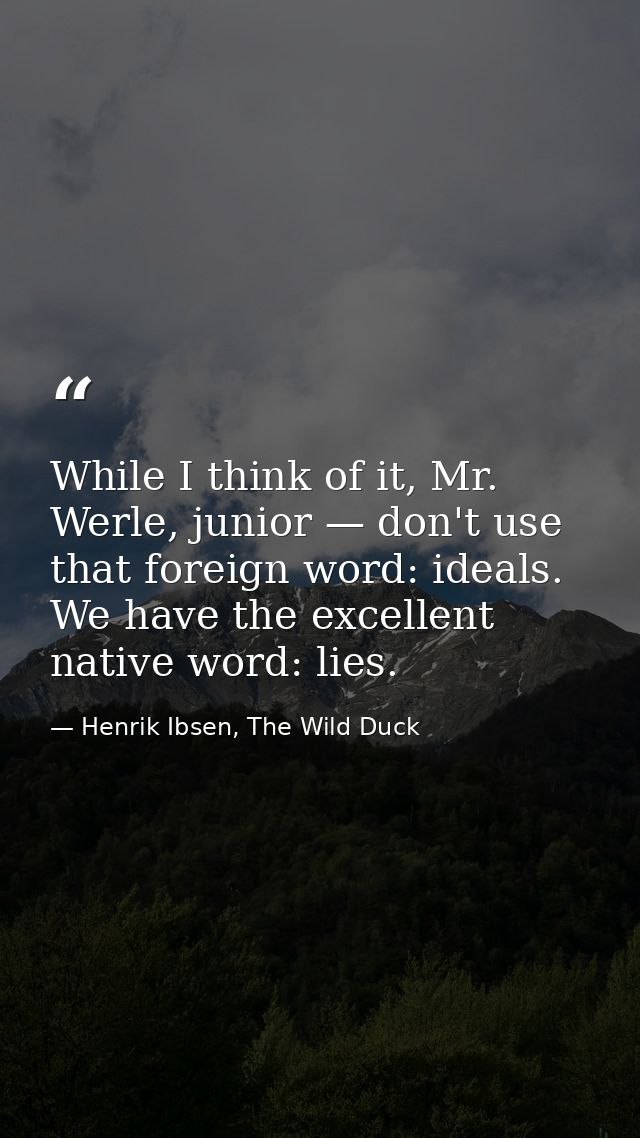 While I think of it, Mr. Werle, junior — don't use that foreign word: ideals. We have the excellent native word: lies. — Henrik Ibsen, The Wild Duck