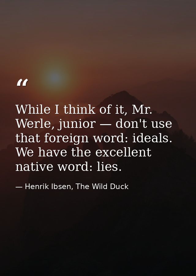 While I think of it, Mr. Werle, junior — don't use that foreign word: ideals. We have the excellent native word: lies. — Henrik Ibsen, The Wild Duck