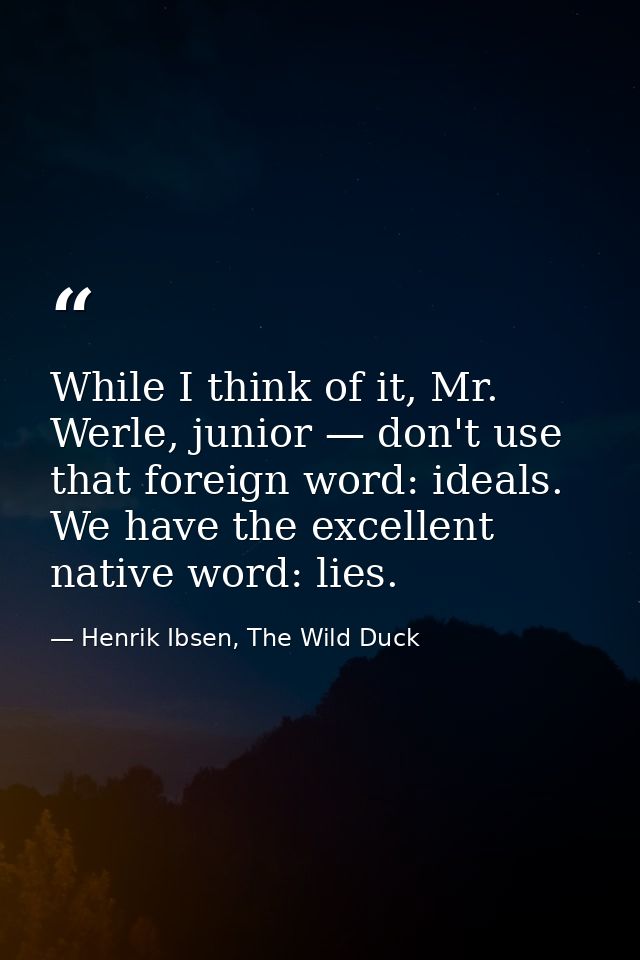 While I think of it, Mr. Werle, junior — don't use that foreign word: ideals. We have the excellent native word: lies. — Henrik Ibsen, The Wild Duck
