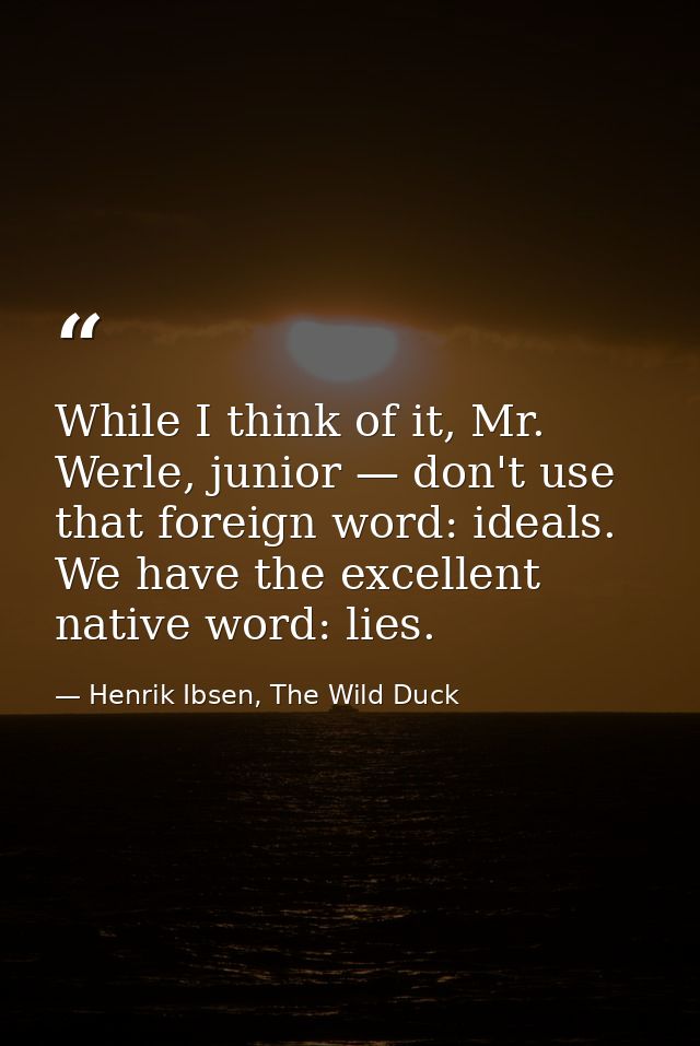 While I think of it, Mr. Werle, junior — don't use that foreign word: ideals. We have the excellent native word: lies. — Henrik Ibsen, The Wild Duck