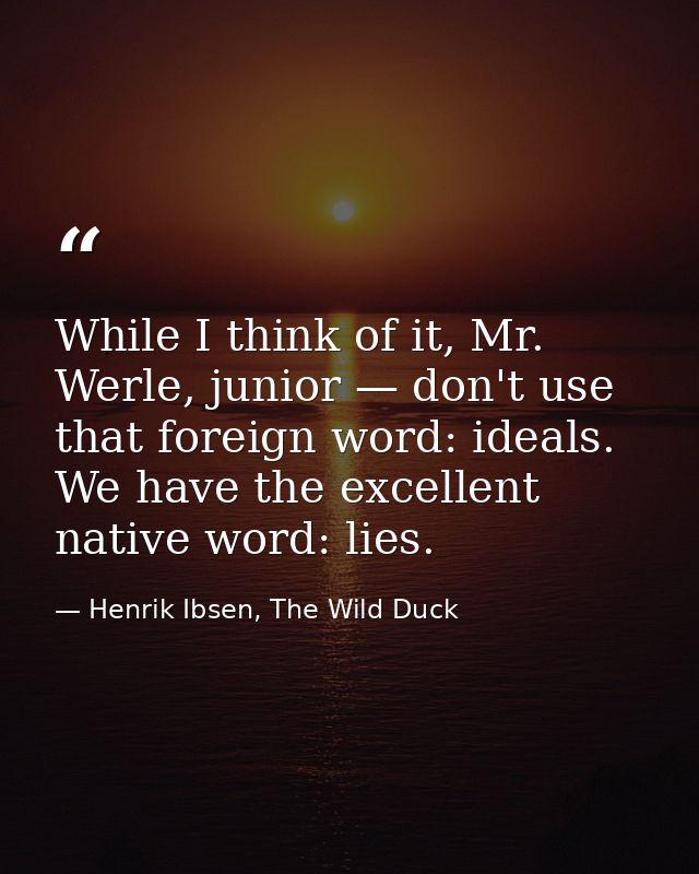While I think of it, Mr. Werle, junior — don't use that foreign word: ideals. We have the excellent native word: lies. — Henrik Ibsen, The Wild Duck