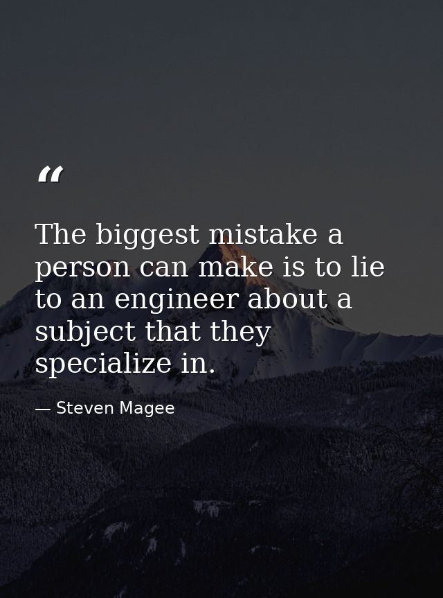 The biggest mistake a person can make is to lie to an engineer about a subject that they specialize in. — Steven Magee