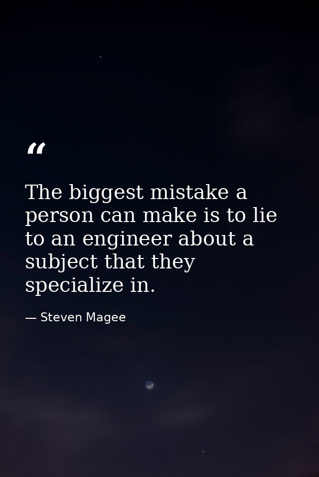 The biggest mistake a person can make is to lie to an engineer about a subject that they specialize in. — Steven Magee