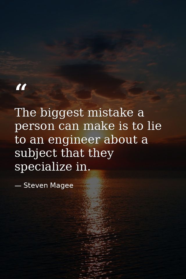 The biggest mistake a person can make is to lie to an engineer about a subject that they specialize in. — Steven Magee