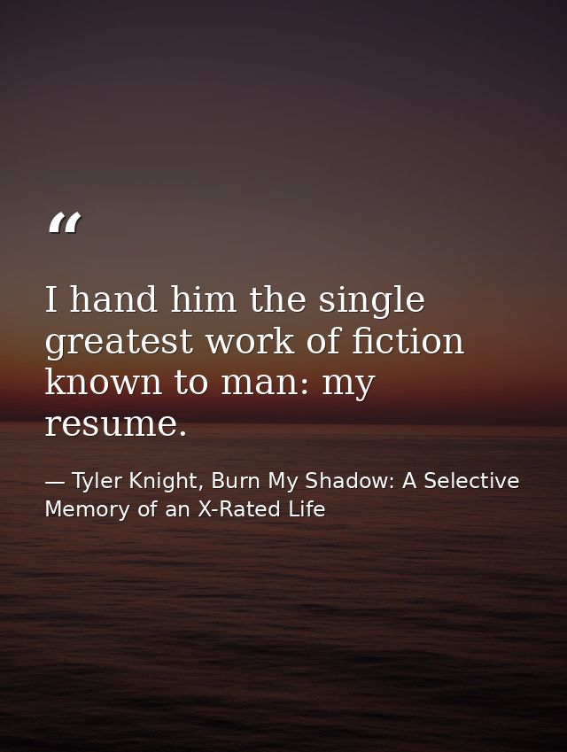 I hand him the single greatest work of fiction known to man: my resume. — Tyler Knight, Burn My Shadow: A Selective Memory of an X-Rated Life