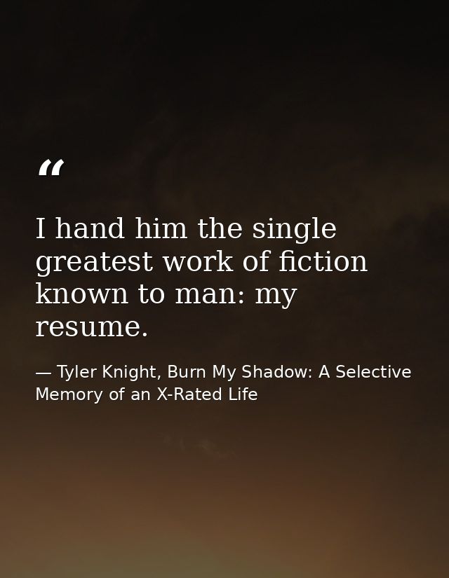 I hand him the single greatest work of fiction known to man: my resume. — Tyler Knight, Burn My Shadow: A Selective Memory of an X-Rated Life