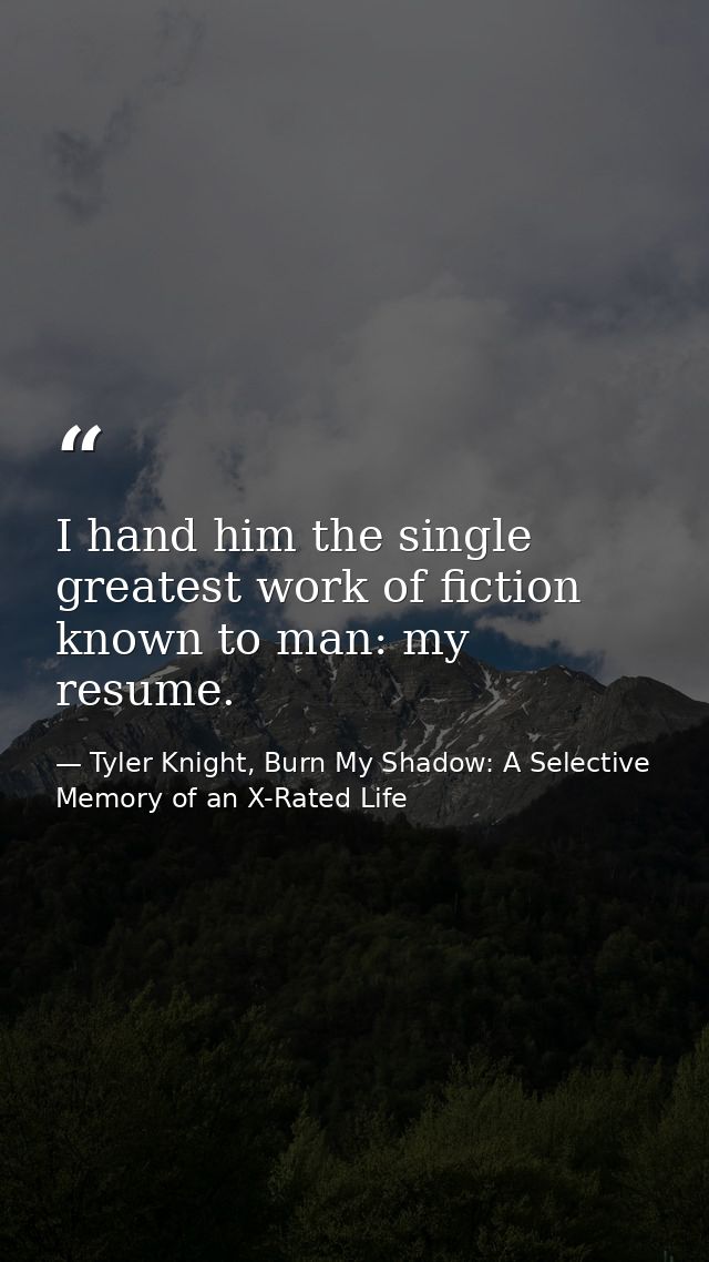 I hand him the single greatest work of fiction known to man: my resume. — Tyler Knight, Burn My Shadow: A Selective Memory of an X-Rated Life