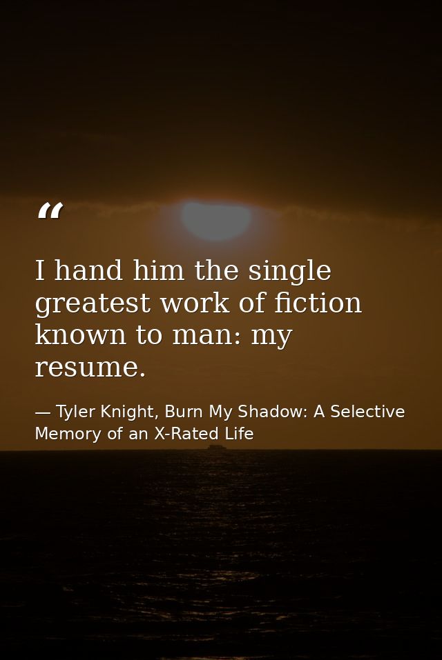 I hand him the single greatest work of fiction known to man: my resume. — Tyler Knight, Burn My Shadow: A Selective Memory of an X-Rated Life