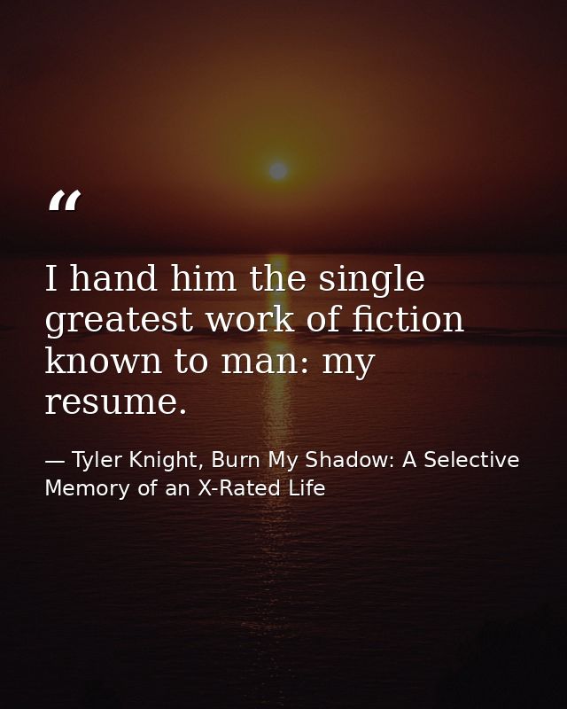 I hand him the single greatest work of fiction known to man: my resume. — Tyler Knight, Burn My Shadow: A Selective Memory of an X-Rated Life