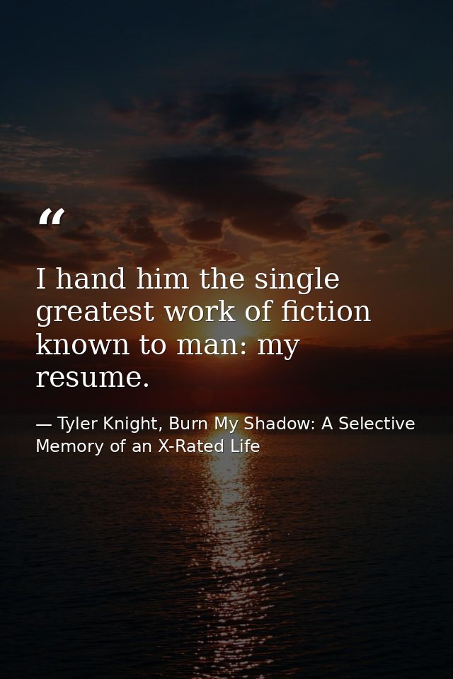 I hand him the single greatest work of fiction known to man: my resume. — Tyler Knight, Burn My Shadow: A Selective Memory of an X-Rated Life