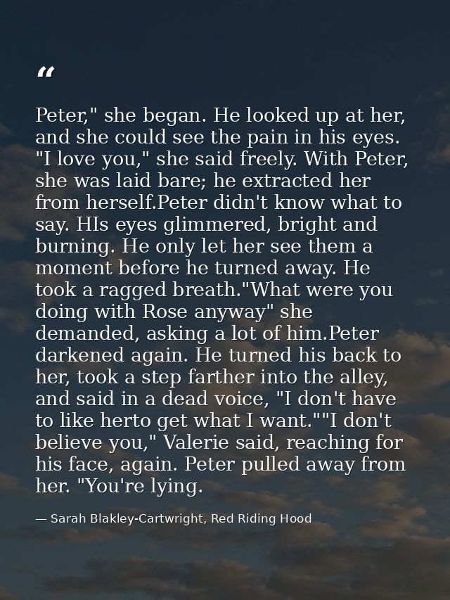 Peter," she began. He looked up at her, and she could see the pain in his eyes. "I love you," she said freely. With Pete — Sarah Blakley-Cartwright, Red Riding Hood