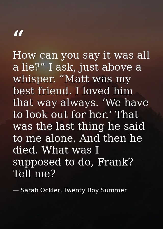 How can you say it was all a lie?” I ask, just above a whisper. “Matt was my best friend. I loved him that way always. ‘ — Sarah Ockler, Twenty Boy Summer