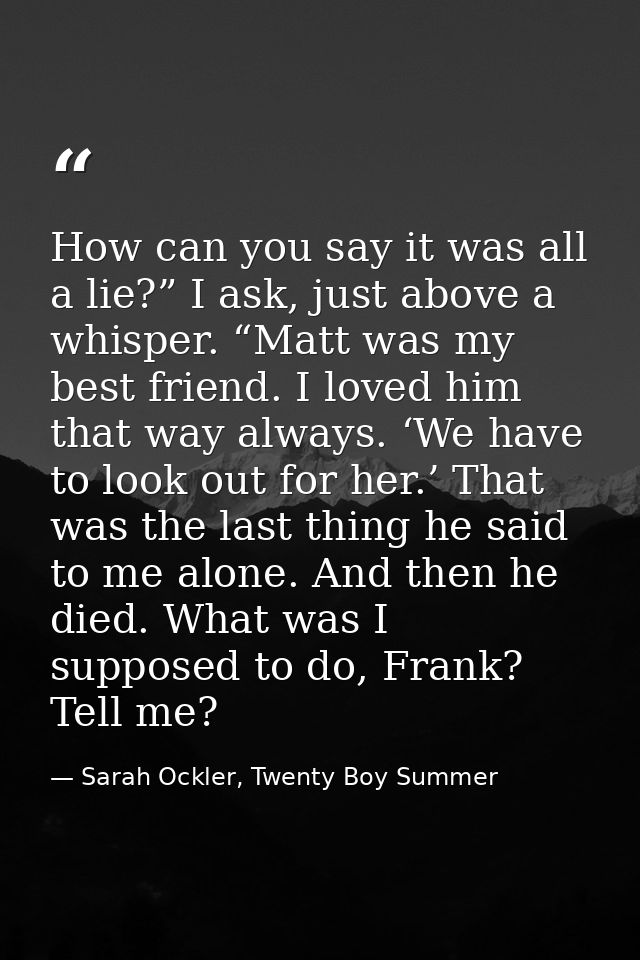 How can you say it was all a lie?” I ask, just above a whisper. “Matt was my best friend. I loved him that way always. ‘ — Sarah Ockler, Twenty Boy Summer