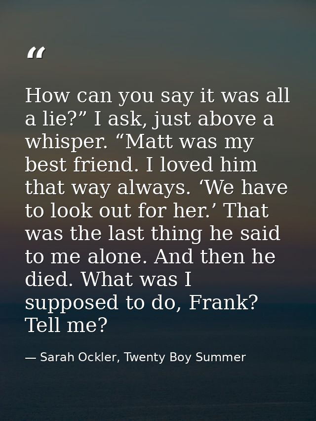 How can you say it was all a lie?” I ask, just above a whisper. “Matt was my best friend. I loved him that way always. ‘ — Sarah Ockler, Twenty Boy Summer