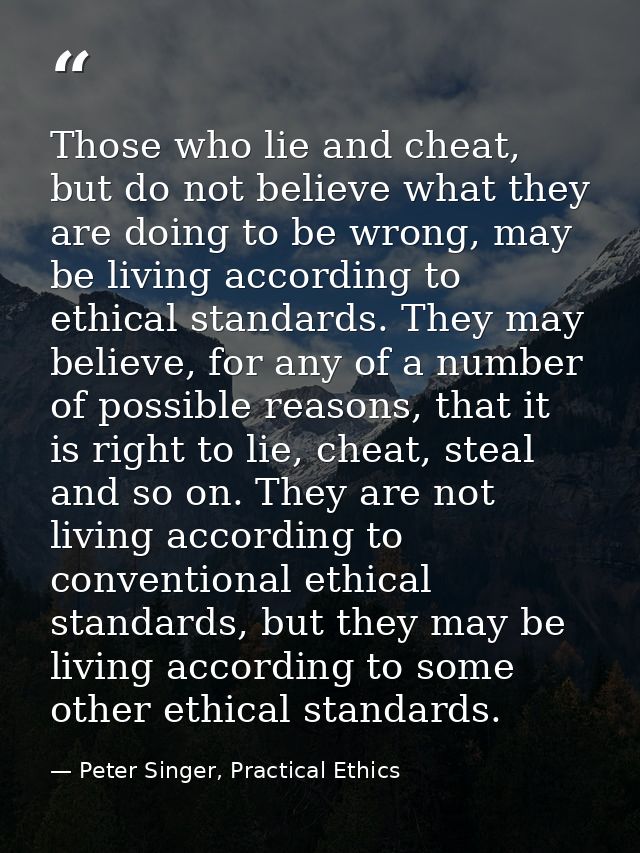 Those who lie and cheat, but do not believe what they are doing to be wrong, may be living according to ethical standard — Peter Singer, Practical Ethics