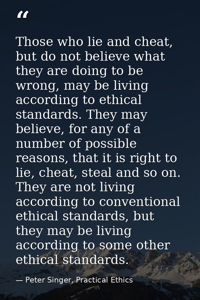 Those who lie and cheat, but do not believe what they are doing to be wrong, may be living according to ethical standard — Peter Singer, Practical Ethics