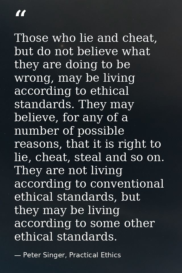 Those who lie and cheat, but do not believe what they are doing to be wrong, may be living according to ethical standard — Peter Singer, Practical Ethics
