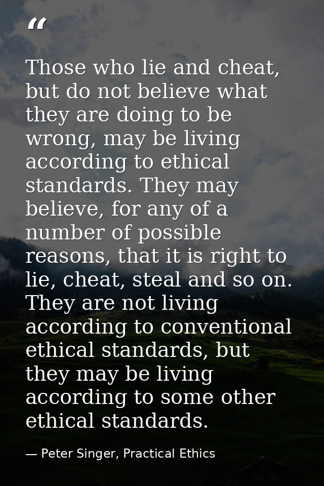 Those who lie and cheat, but do not believe what they are doing to be wrong, may be living according to ethical standard — Peter Singer, Practical Ethics