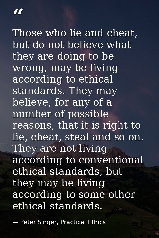 Those who lie and cheat, but do not believe what they are doing to be wrong, may be living according to ethical standard — Peter Singer, Practical Ethics