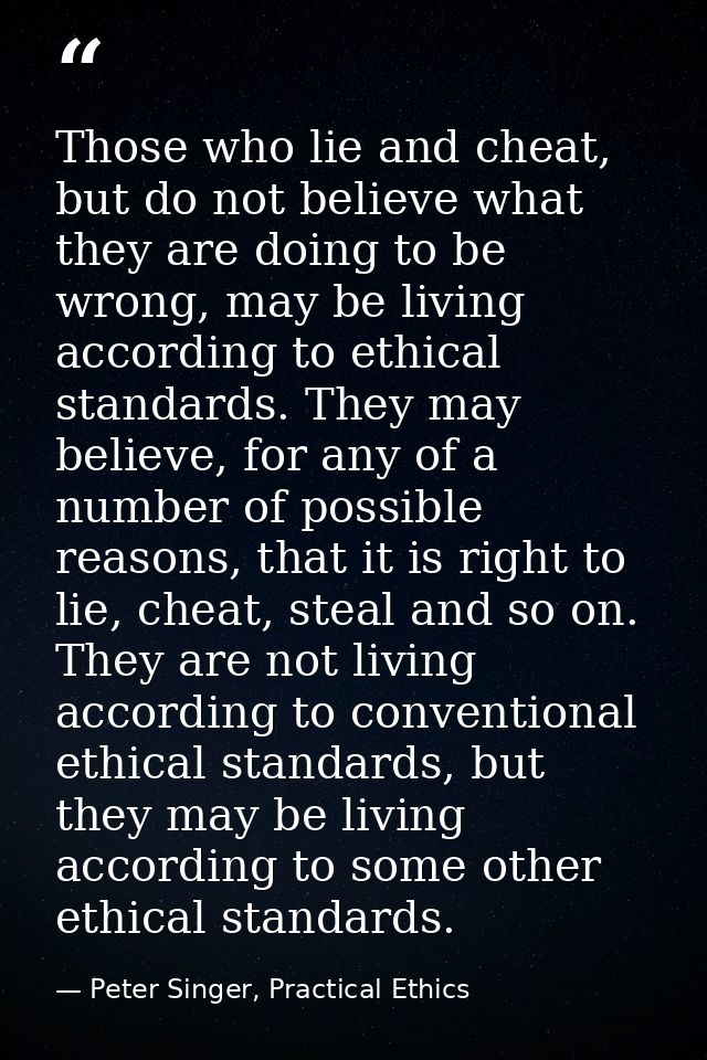 Those who lie and cheat, but do not believe what they are doing to be wrong, may be living according to ethical standard — Peter Singer, Practical Ethics