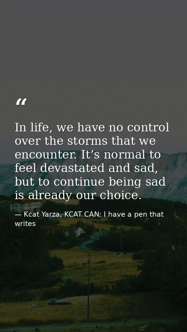 In life, we have no control over the storms that we encounter. It’s normal to feel devastated and sad, but to continue b — Kcat Yarza, KCAT CAN: I have a pen that writes