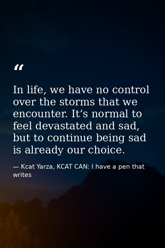 In life, we have no control over the storms that we encounter. It’s normal to feel devastated and sad, but to continue b — Kcat Yarza, KCAT CAN: I have a pen that writes