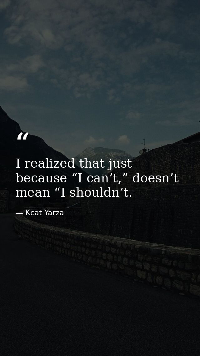 I realized that just because “I can’t,” doesn’t mean “I shouldn’t. — Kcat Yarza
