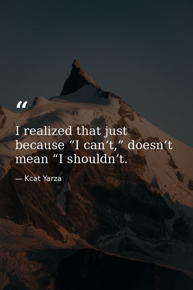 I realized that just because “I can’t,” doesn’t mean “I shouldn’t. — Kcat Yarza
