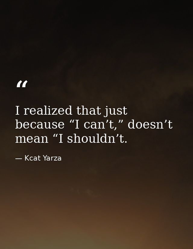I realized that just because “I can’t,” doesn’t mean “I shouldn’t. — Kcat Yarza