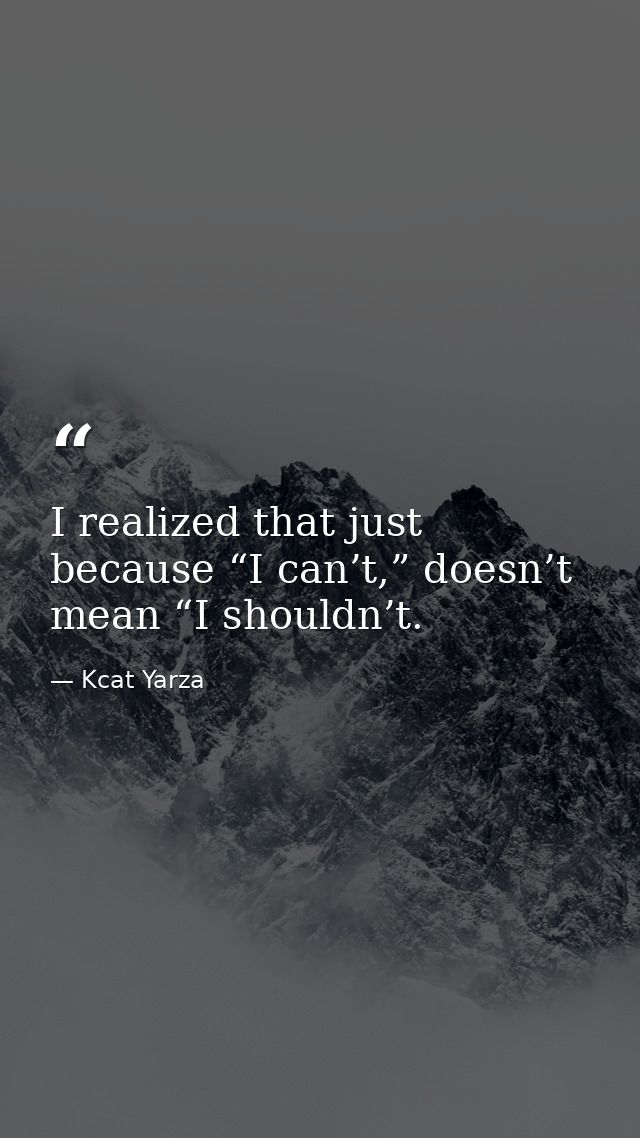 I realized that just because “I can’t,” doesn’t mean “I shouldn’t. — Kcat Yarza